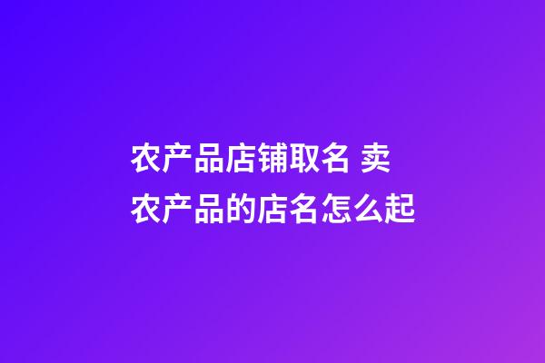 农产品店铺取名 卖农产品的店名怎么起-第1张-店铺起名-玄机派